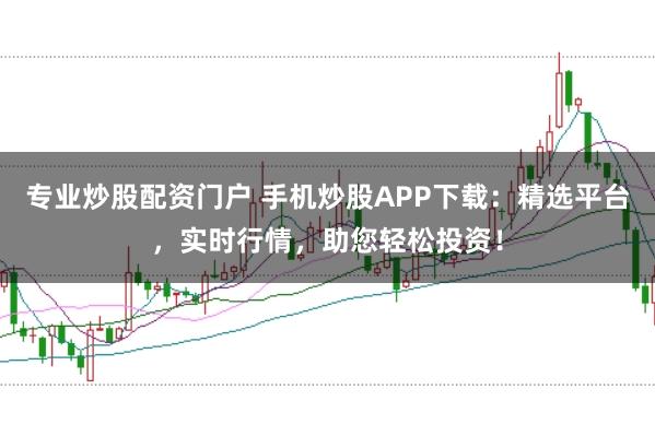 专业炒股配资门户 手机炒股APP下载：精选平台，实时行情，助您轻松投资！