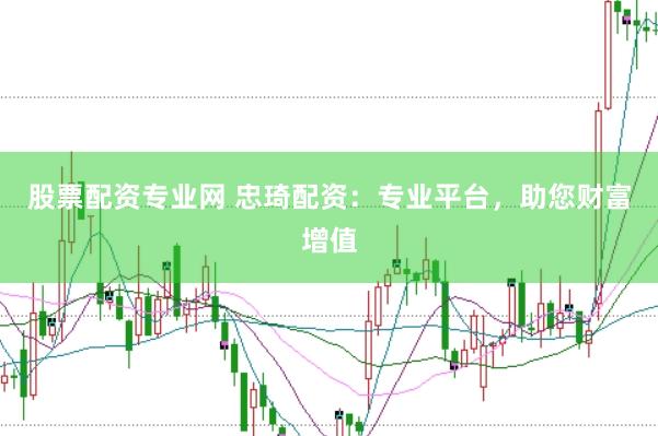股票配资专业网 忠琦配资：专业平台，助您财富增值