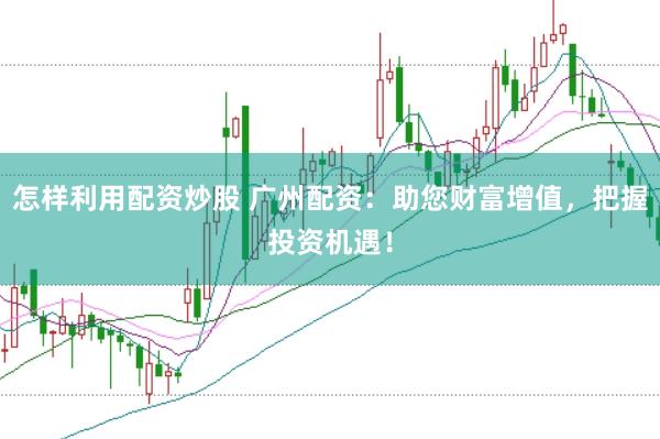 怎样利用配资炒股 广州配资：助您财富增值，把握投资机遇！