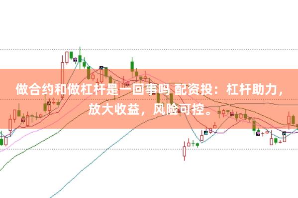 做合约和做杠杆是一回事吗 配资投：杠杆助力，放大收益，风险可控。