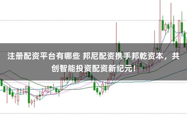 注册配资平台有哪些 邦尼配资携手邦乾资本，共创智能投资配资新纪元！