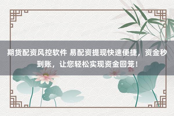期货配资风控软件 易配资提现快速便捷，资金秒到账，让您轻松实现资金回笼！