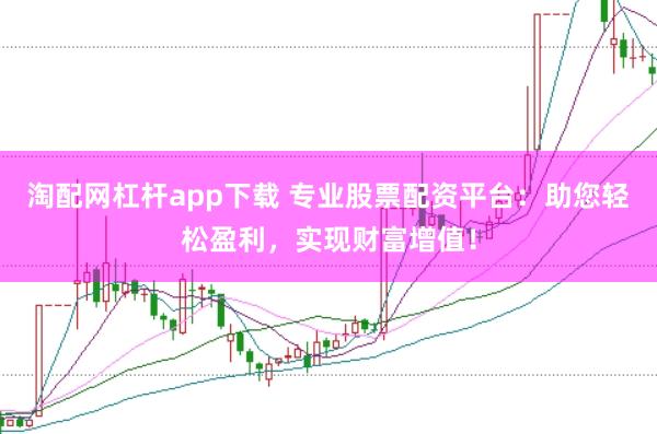 淘配网杠杆app下载 专业股票配资平台：助您轻松盈利，实现财富增值！