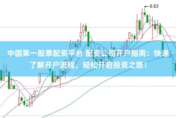 中国第一股票配资平台 配资公司开户指南：快速了解开户流程，轻松开启投资之路！