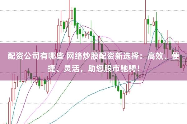 配资公司有哪些 网络炒股配资新选择：高效、便捷、灵活，助您股市驰骋！