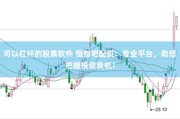 可以杠杆的股票软件 恒指吧配资：专业平台，助您把握投资良机！