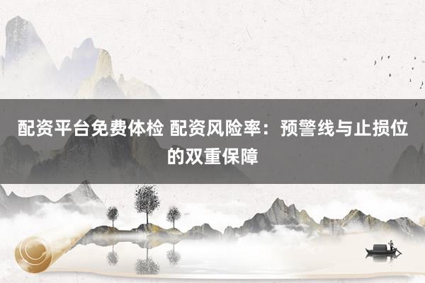 配资平台免费体检 配资风险率：预警线与止损位的双重保障