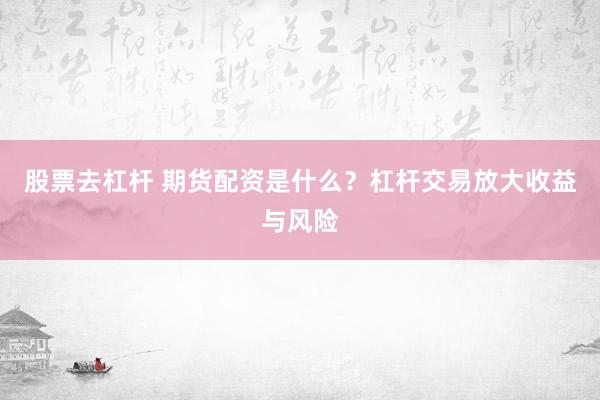 股票去杠杆 期货配资是什么？杠杆交易放大收益与风险