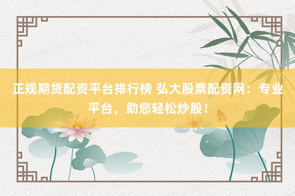 正规期货配资平台排行榜 弘大股票配资网：专业平台，助您轻松炒股！