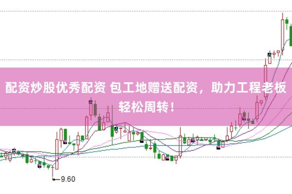 配资炒股优秀配资 包工地赠送配资，助力工程老板轻松周转！