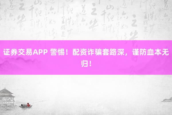 证券交易APP 警惕！配资诈骗套路深，谨防血本无归！