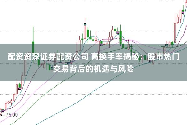 配资资深证券配资公司 高换手率揭秘：股市热门交易背后的机遇与风险