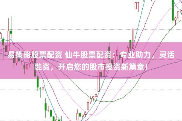 易策略股票配资 仙牛股票配资：专业助力，灵活融资，开启您的股市投资新篇章！