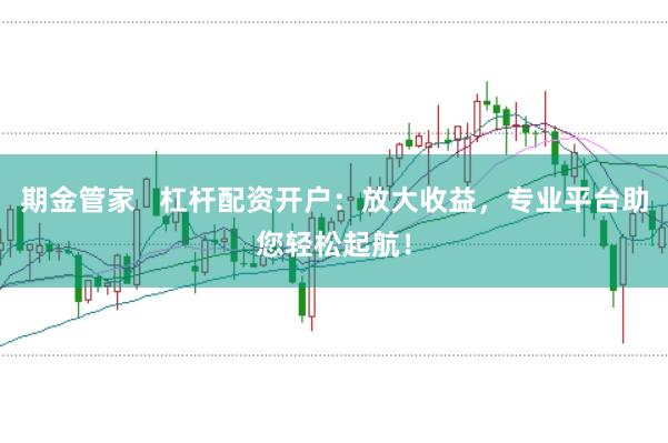 期金管家   杠杆配资开户：放大收益，专业平台助您轻松起航！