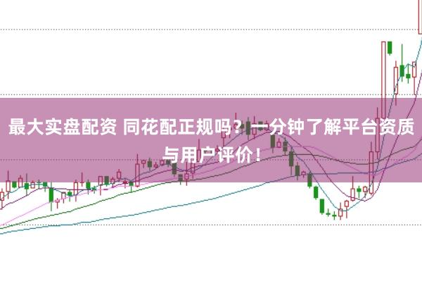 最大实盘配资 同花配正规吗？一分钟了解平台资质与用户评价！