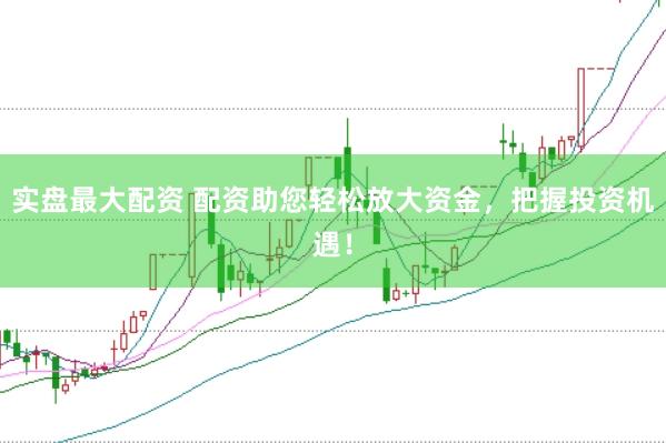 实盘最大配资 配资助您轻松放大资金，把握投资机遇！