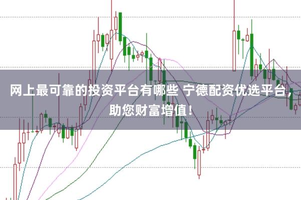 网上最可靠的投资平台有哪些 宁德配资优选平台，助您财富增值！