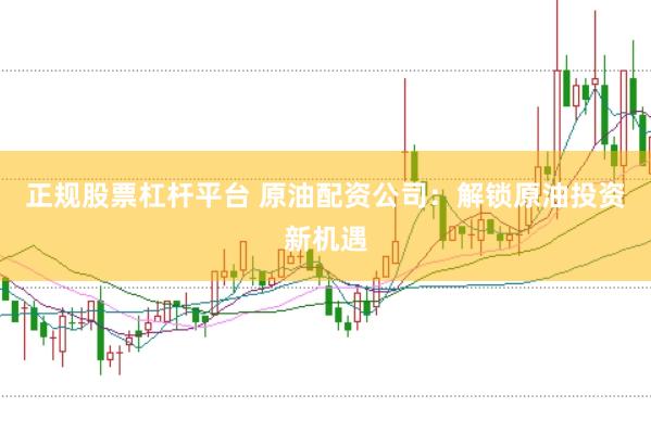 正规股票杠杆平台 原油配资公司：解锁原油投资新机遇
