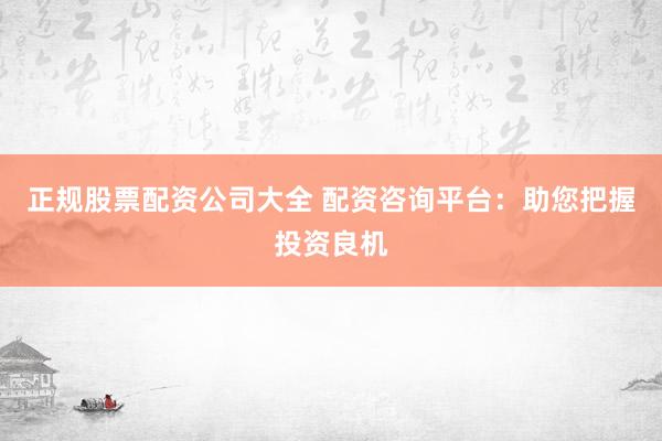 正规股票配资公司大全 配资咨询平台：助您把握投资良机