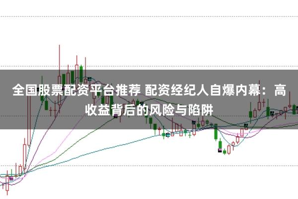 全国股票配资平台推荐 配资经纪人自爆内幕：高收益背后的风险与陷阱