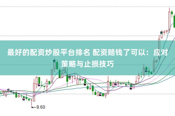 最好的配资炒股平台排名 配资赔钱了可以:应对策略与止损技巧
