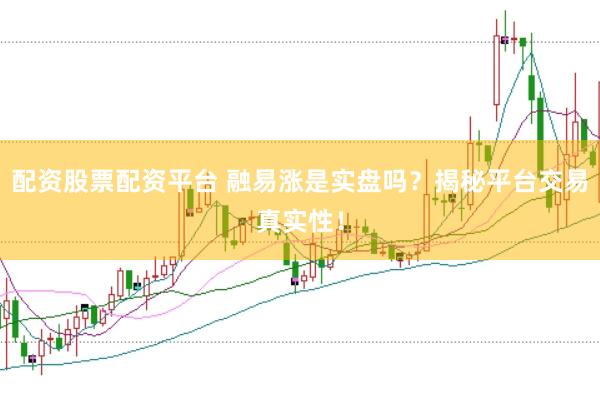 配资股票配资平台 融易涨是实盘吗？揭秘平台交易真实性！