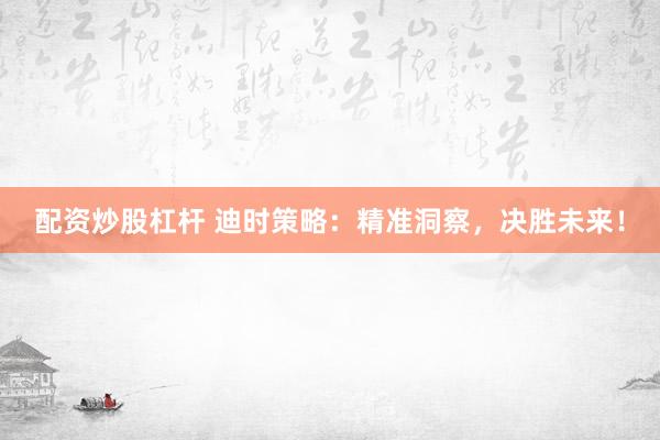配资炒股杠杆 迪时策略：精准洞察，决胜未来！