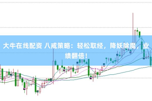 大牛在线配资 八戒策略：轻松取经，降妖除魔，业绩翻倍！
