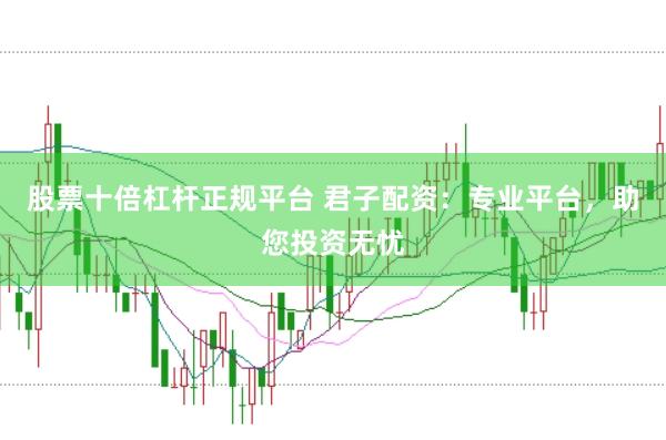 股票十倍杠杆正规平台 君子配资：专业平台，助您投资无忧