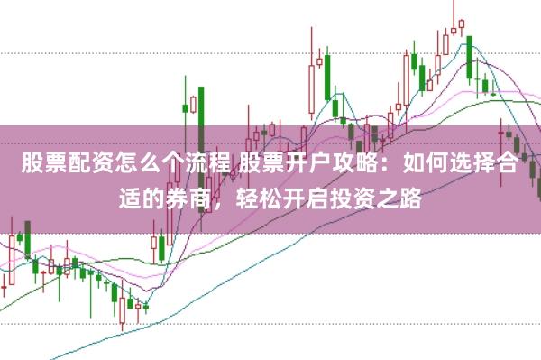 股票配资怎么个流程 股票开户攻略：如何选择合适的券商，轻松开启投资之路