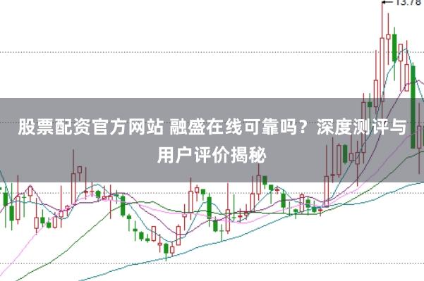 股票配资官方网站 融盛在线可靠吗？深度测评与用户评价揭秘