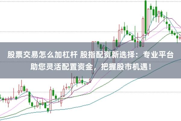 股票交易怎么加杠杆 股指配资新选择：专业平台助您灵活配置资金，把握股市机遇！