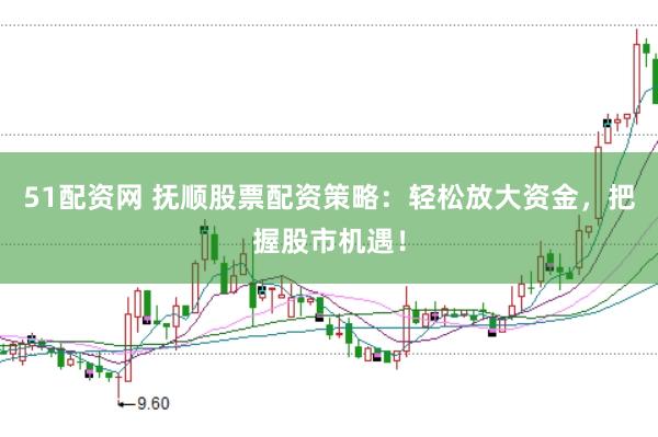 51配资网 抚顺股票配资策略：轻松放大资金，把握股市机遇！