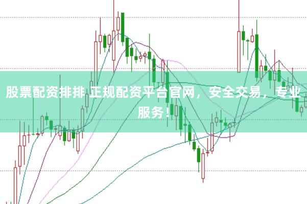 股票配资排排 正规配资平台官网，安全交易，专业服务！