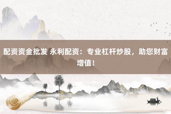 配资资金批发 永利配资：专业杠杆炒股，助您财富增值！