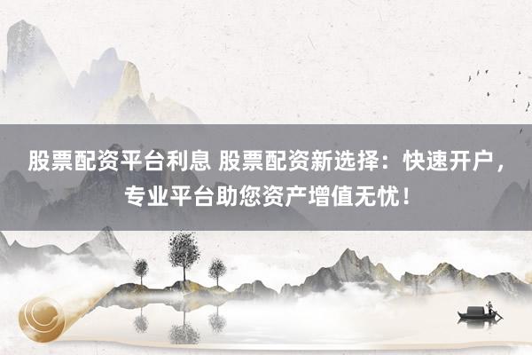 股票配资平台利息 股票配资新选择：快速开户，专业平台助您资产增值无忧！