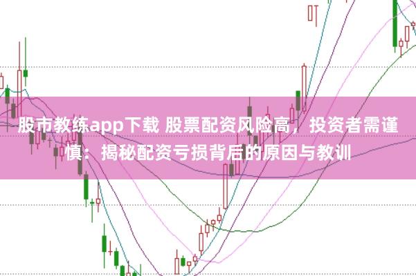 股市教练app下载 股票配资风险高，投资者需谨慎：揭秘配资亏损背后的原因与教训
