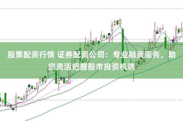 股票配资行情 证券配资公司：专业融资服务，助您灵活把握股市投资机遇