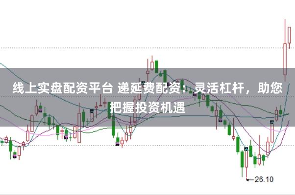 线上实盘配资平台 递延费配资：灵活杠杆，助您把握投资机遇
