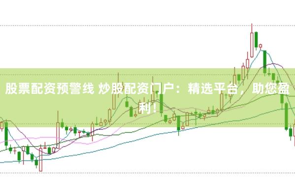 股票配资预警线 炒股配资门户：精选平台，助您盈利！