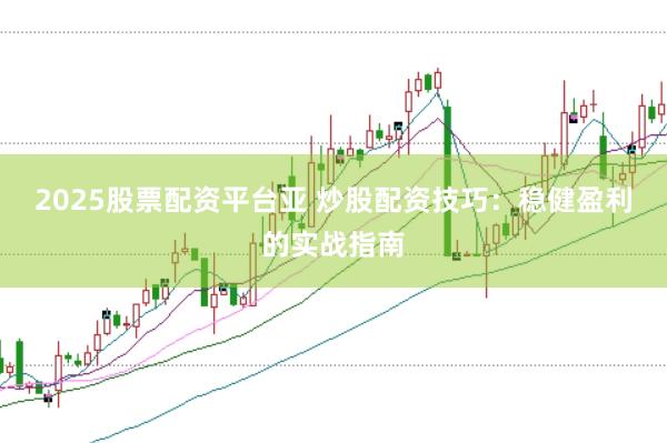 2025股票配资平台亚 炒股配资技巧：稳健盈利的实战指南