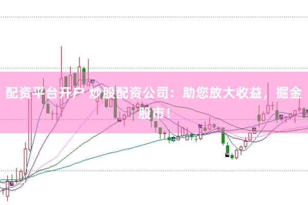 配资平台开户 炒股配资公司：助您放大收益，掘金股市！