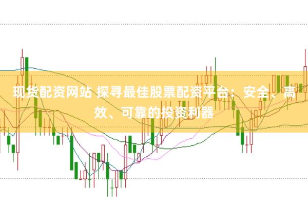 现货配资网站 探寻最佳股票配资平台：安全、高效、可靠的投资利器