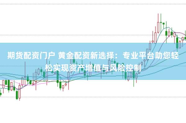 期货配资门户 黄金配资新选择：专业平台助您轻松实现资产增值与风险控制