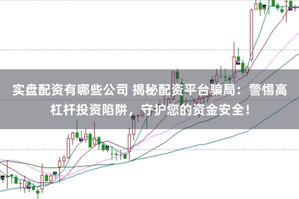 实盘配资有哪些公司 揭秘配资平台骗局：警惕高杠杆投资陷阱，守护您的资金安全！