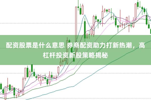 配资股票是什么意思 券商配资助力打新热潮，高杠杆投资新股策略揭秘
