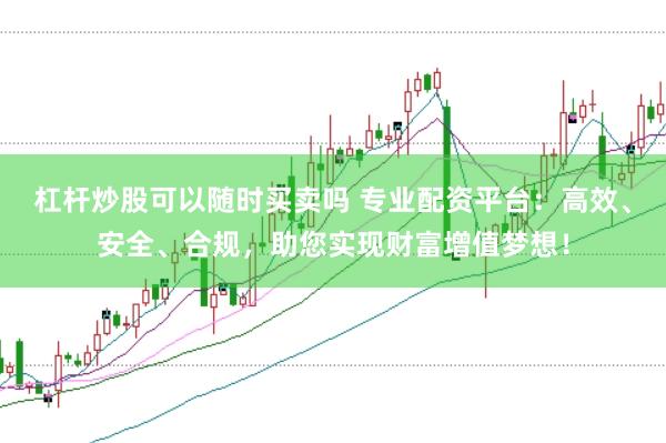 杠杆炒股可以随时买卖吗 专业配资平台：高效、安全、合规，助您实现财富增值梦想！