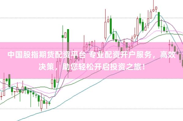 中国股指期货配资平台 专业配资开户服务，高效决策，助您轻松开启投资之旅！