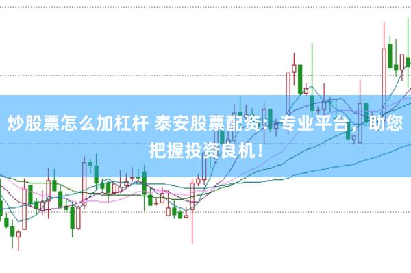 炒股票怎么加杠杆 泰安股票配资：专业平台，助您把握投资良机！