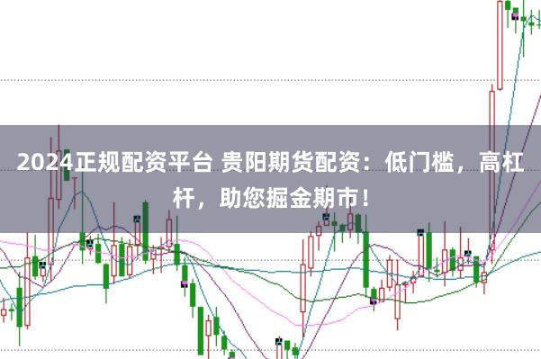 2024正规配资平台 贵阳期货配资：低门槛，高杠杆，助您掘金期市！
